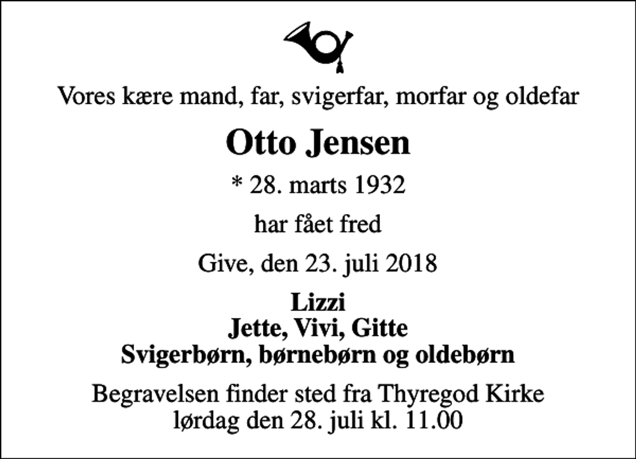 <p>Vores kære mand, far, svigerfar, morfar og oldefar<br />Otto Jensen<br />* 28. marts 1932<br />har fået fred<br />Give, den 23. juli 2018<br />Lizzi Jette, Vivi, Gitte Svigerbørn, børnebørn og oldebørn<br />Begravelsen finder sted fra Thyregod Kirke lørdag den 28. juli kl. 11.00</p>