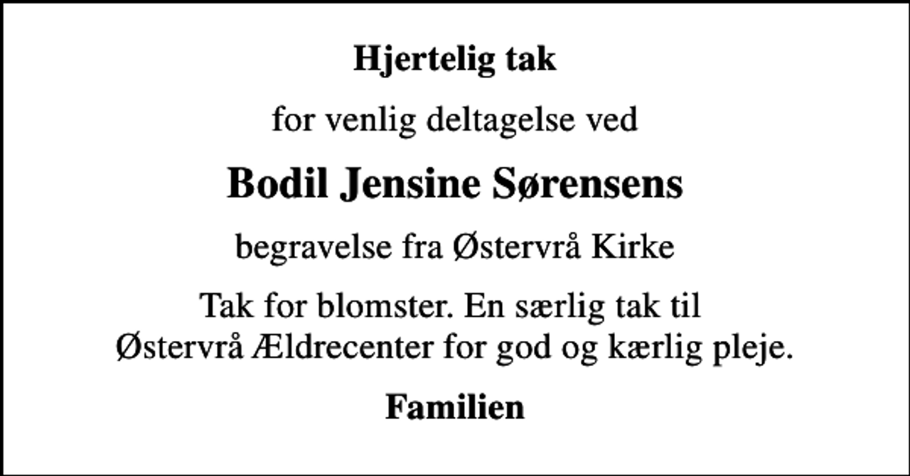 <p>Hjertelig tak<br />for venlig deltagelse ved<br />Bodil Jensine Sørensens<br />begravelse fra Østervrå Kirke<br />Tak for blomster. En særlig tak til Østervrå Ældrecenter for god og kærlig pleje.<br />Familien</p>