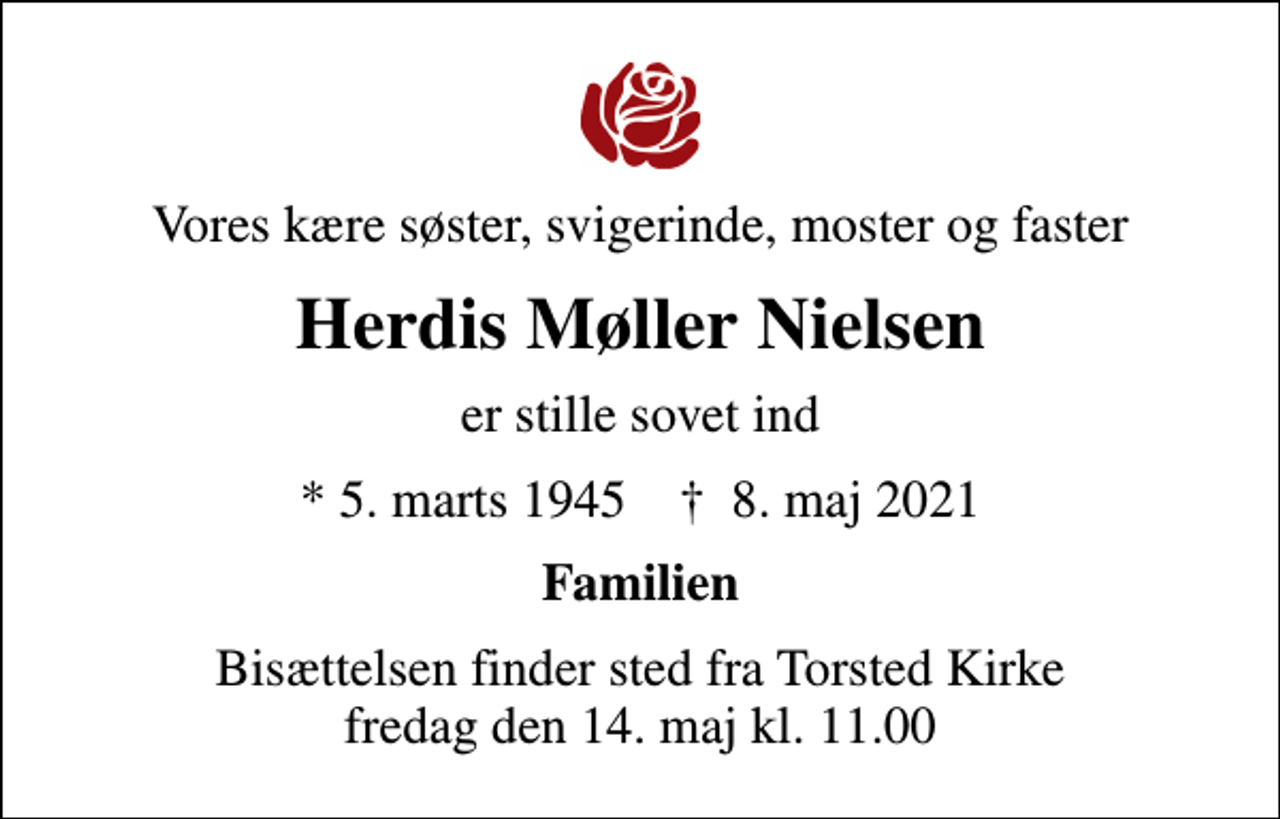<p>Vores kære søster, svigerinde, moster og faster<br />Herdis Møller Nielsen<br />er stille sovet ind<br />* 5. marts 1945 ✝ 8. maj 2021<br />Familien<br />Bisættelsen finder sted fra Torsted Kirke fredag den 14. maj kl. 11.00</p>
