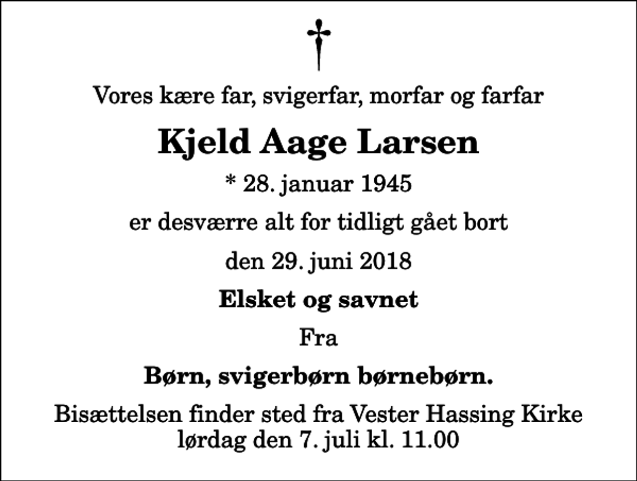 <p>Vores kære far, svigerfar, morfar og farfar<br />Kjeld Aage Larsen<br />* 28. januar 1945<br />er desværre alt for tidligt gået bort<br />den 29. juni 2018<br />Elsket og savnet<br />Fra<br />Børn, svigerbørn børnebørn.<br />Bisættelsen finder sted fra Vester Hassing Kirke lørdag den 7. juli kl. 11.00</p>