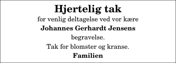 <p>Hjertelig tak<br />for venlig deltagelse ved vor kære<br />Johannes Gerhardt Jensens<br />begravelse.<br />Tak for blomster og kranse.<br />Familien</p>