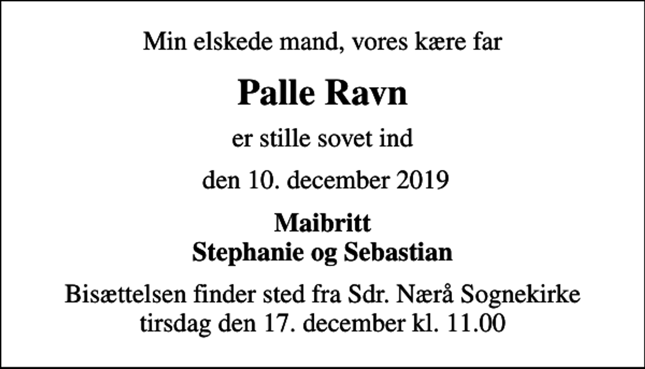 <p>Min elskede mand, vores kære far<br />Palle Ravn<br />er stille sovet ind<br />den 10. december 2019<br />Maibritt Stephanie og Sebastian<br />Bisættelsen finder sted fra Sdr. Nærå Sognekirke tirsdag den 17. december kl. 11.00</p>