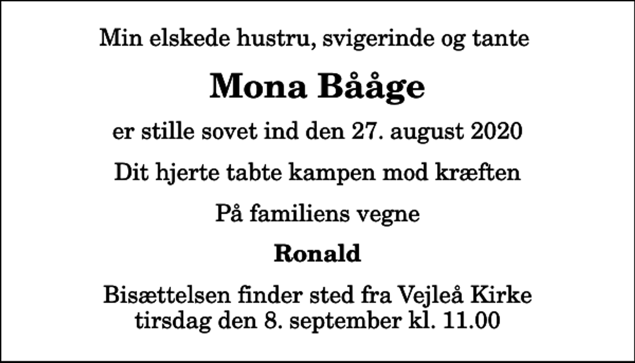 <p>Min elskede hustru, svigerinde og tante<br />Mona Bååge<br />er stille sovet ind den 27. august 2020<br />Dit hjerte tabte kampen mod kræften<br />På familiens vegne<br />Ronald<br />Bisættelsen finder sted fra Vejleå Kirke tirsdag den 8. september kl. 11.00</p>