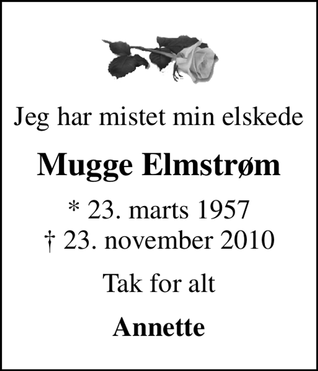 <p>Jeg har mistet min elskede<br />Mugge Elmstrøm<br />* 23. marts 1957<br />✝ 23. november 2010<br />Tak for alt<br />Annette</p>