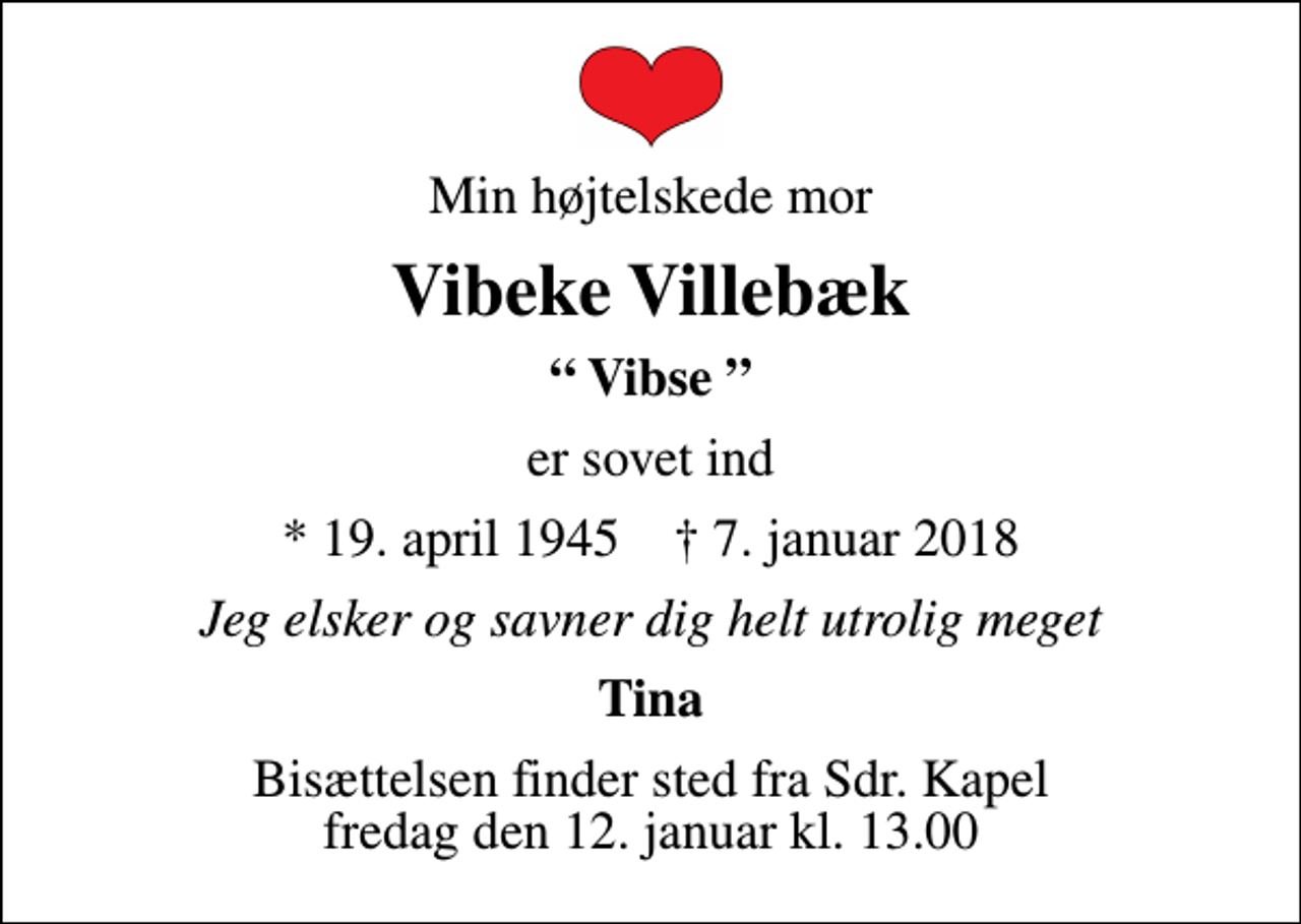<p>Min højtelskede mor<br />Vibeke Villebæk<br />Vibse<br />er sovet ind<br />* 19. april 1945 ✝ 7. januar 2018<br />Jeg elsker og savner dig helt utrolig meget<br />Tina<br />Bisættelsen finder sted fra Sdr. Kapel fredag den 12. januar kl. 13.00</p>