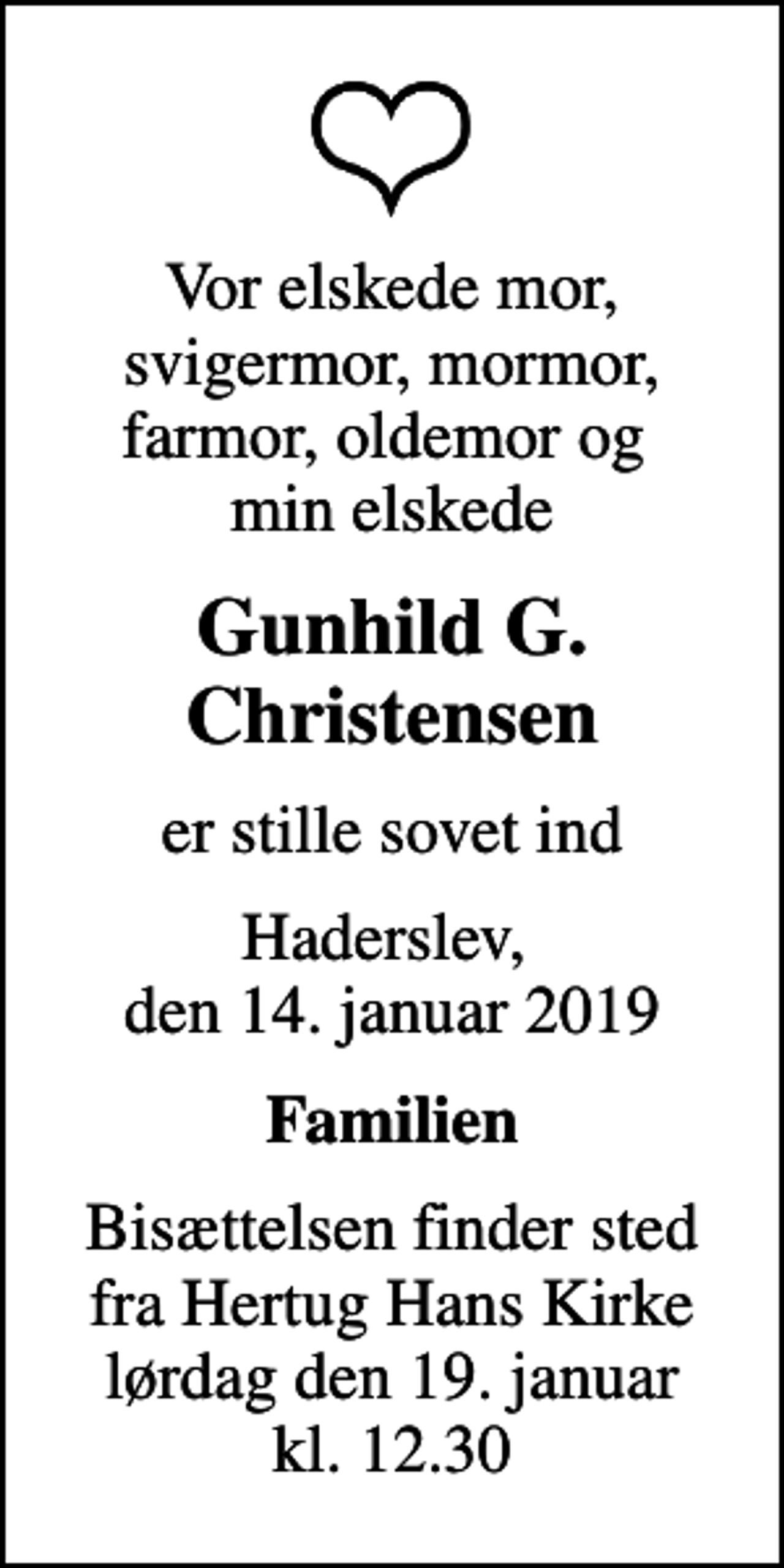 <p>Vor elskede mor, svigermor, mormor, farmor, oldemor og min elskede<br />Gunhild G. Christensen<br />er stille sovet ind<br />Haderslev, den 14. januar 2019<br />Familien<br />Bisættelsen finder sted fra Hertug Hans Kirke lørdag den 19. januar kl. 12.30</p>