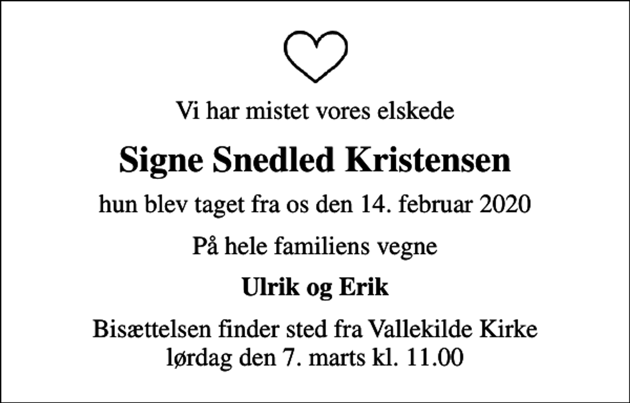<p>Vi har mistet vores elskede<br />Signe Snedled Kristensen<br />hun blev taget fra os den 14. februar 2020<br />På hele familiens vegne<br />Ulrik og Erik<br />Bisættelsen finder sted fra Vallekilde Kirke lørdag den 7. marts kl. 11.00</p>