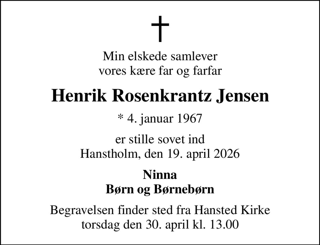 Min elskede samlever vores kære far og farfar
Henrik Rosenkrantz Jensen
* 4. januar 1967
er stille sovet ind Hanstholm, den 19. april 2026
Ninna Børn og Børnebørn
Begravelsen finder sted fra Hansted Kirke  torsdag den 30. april kl. 13.00