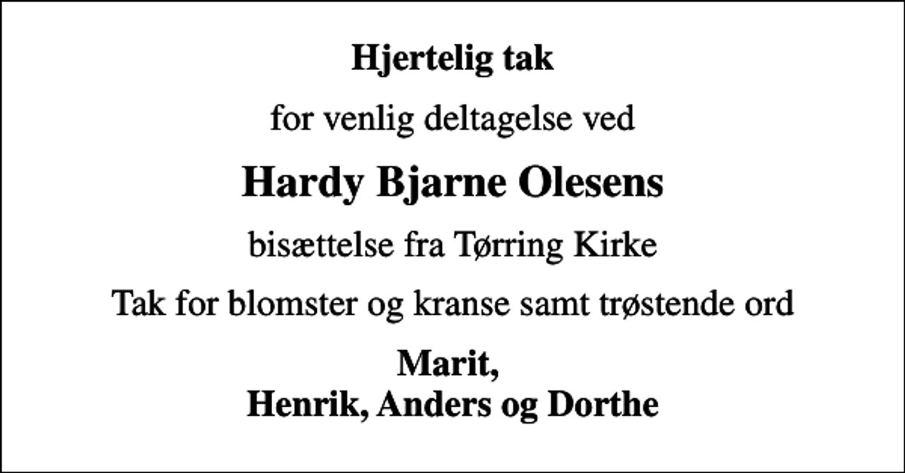 <p>Hjertelig tak<br />for venlig deltagelse ved<br />Hardy Bjarne Olesens<br />bisættelse fra Tørring Kirke<br />Tak for blomster og kranse samt trøstende ord<br />Marit, Henrik, Anders og Dorthe</p>