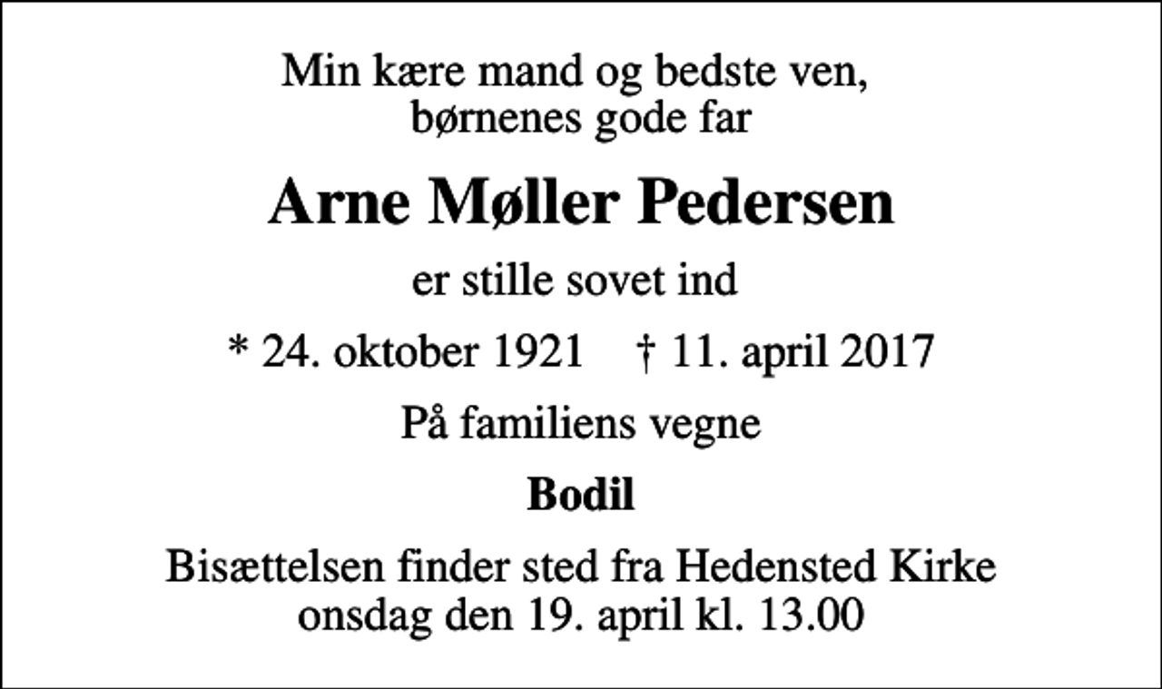 <p>Min kære mand og bedste ven, børnenes gode far<br />Arne Møller Pedersen<br />er stille sovet ind<br />* 24. oktober 1921 ✝ 11. april 2017<br />På familiens vegne<br />Bodil<br />Bisættelsen finder sted fra Hedensted Kirke onsdag den 19. april kl. 13.00</p>