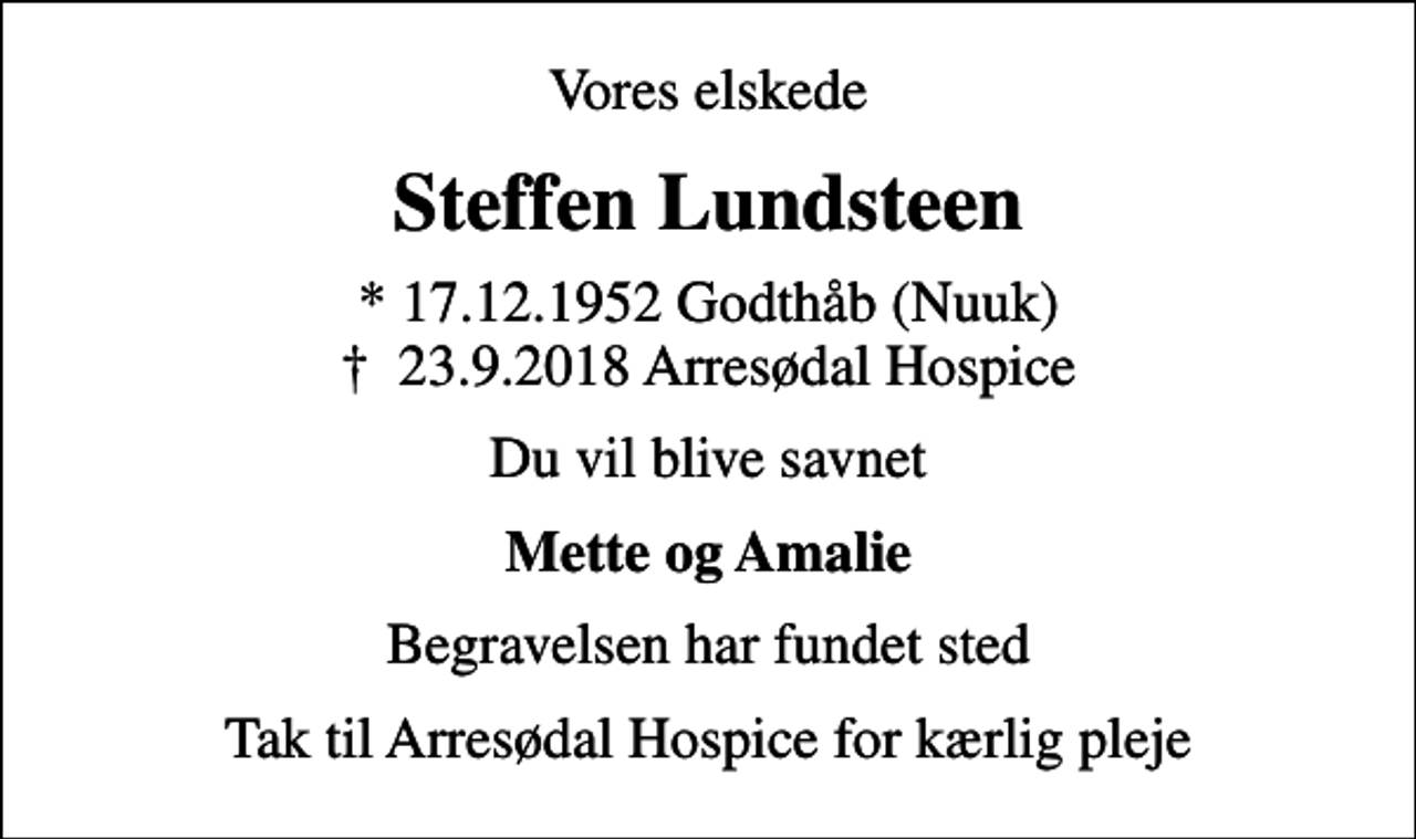 <p>Vores elskede<br />Steffen Lundsteen<br />* 17.12.1952 Godthåb (Nuuk)<br />✝ 23.9.2018 Arresødal Hospice<br />Du vil blive savnet<br />Mette og Amalie<br />Begravelsen har fundet sted<br />Tak til Arresødal Hospice for kærlig pleje</p>
