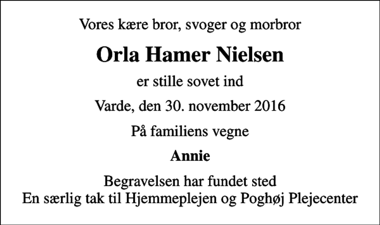 <p>Vores kære bror, svoger og morbror<br />Orla Hamer Nielsen<br />er stille sovet ind<br />Varde, den 30. november 2016<br />På familiens vegne<br />Annie<br />Begravelsen har fundet sted En særlig tak til Hjemmeplejen og Poghøj Plejecenter</p>