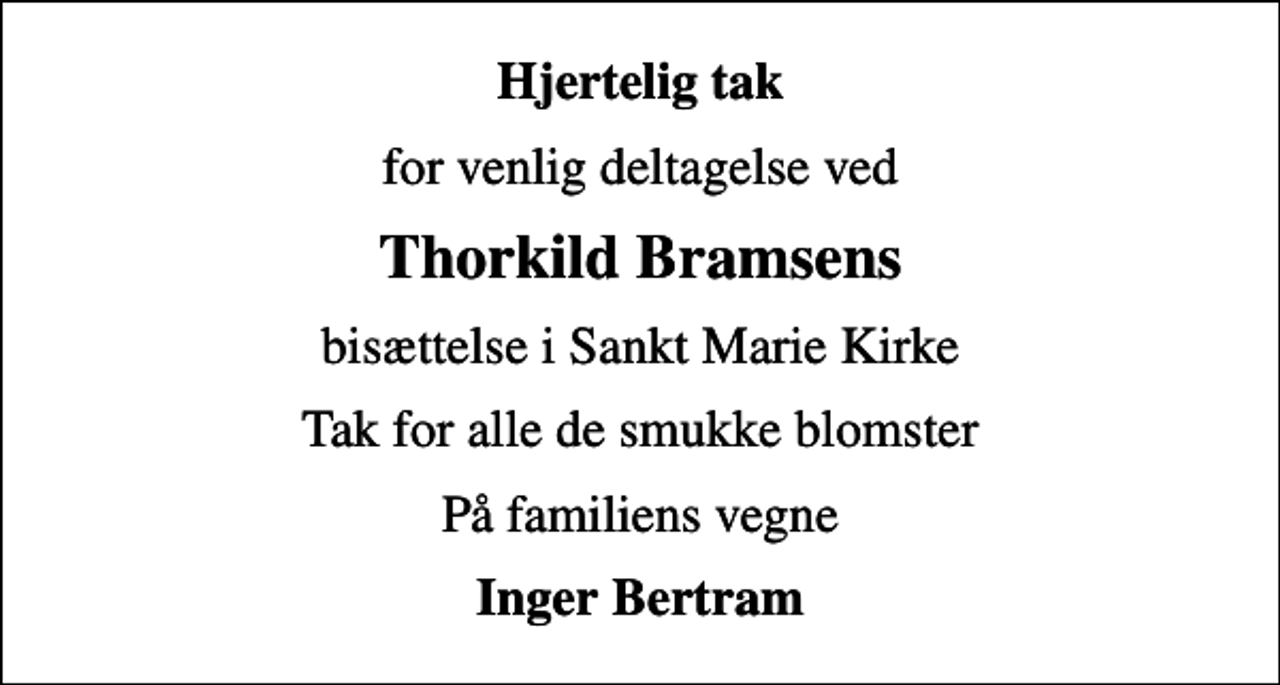 <p>Hjertelig tak<br />for venlig deltagelse ved<br />Thorkild Bramsens<br />bisættelse i Sankt Marie Kirke<br />Tak for alle de smukke blomster<br />På familiens vegne<br />Inger Bertram</p>