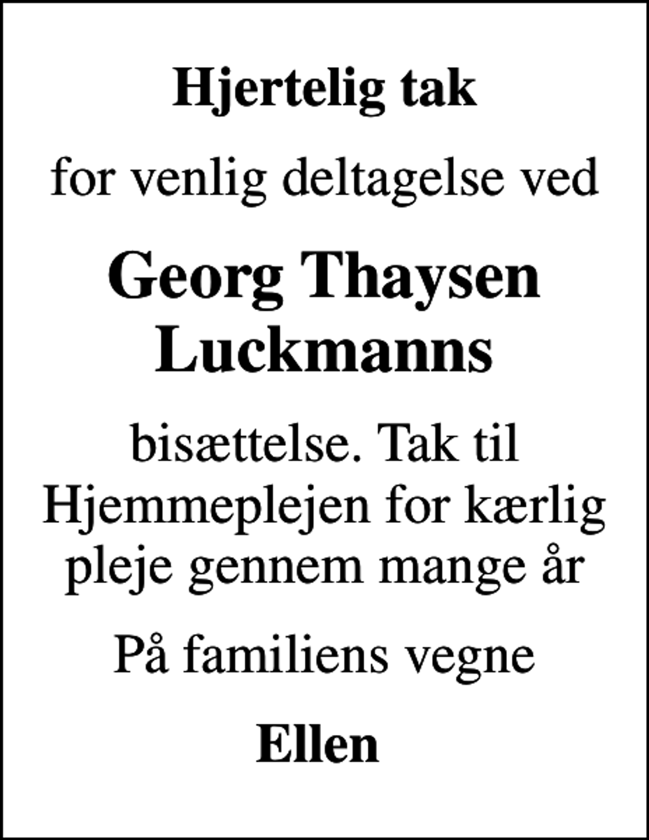 <p>Hjertelig tak<br />for venlig deltagelse ved<br />Georg Thaysen Luckmanns<br />bisættelse. Tak til Hjemmeplejen for kærlig pleje gennem mange år<br />På familiens vegne<br />Ellen</p>