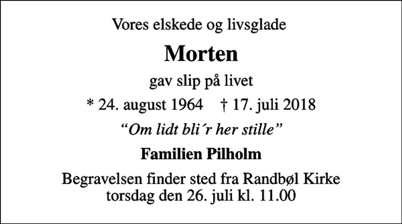 <p>Vores elskede og livsglade<br />Morten<br />gav slip på livet<br />* 24. august 1964 ✝ 17. juli 2018<br />Om lidt bli´r her stille<br />Familien Pilholm<br />Begravelsen finder sted fra Randbøl Kirke torsdag den 26. juli kl. 11.00</p>