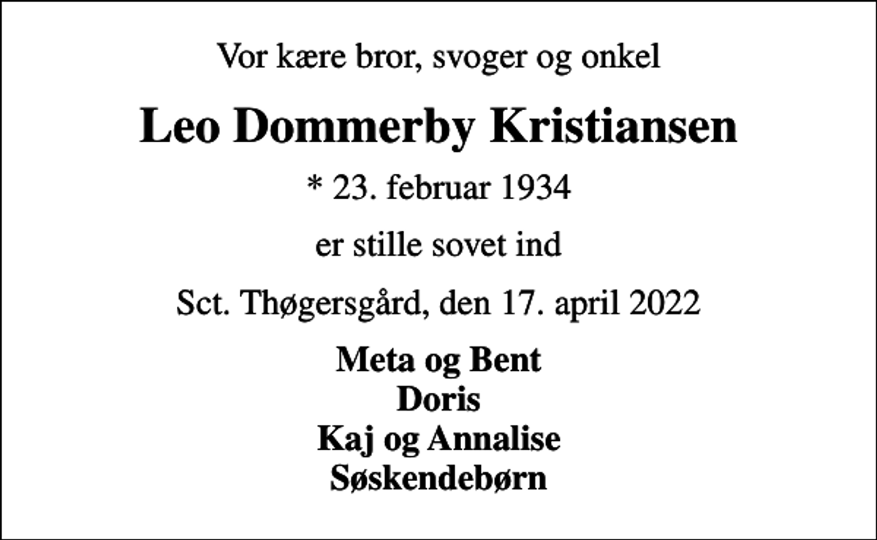 <p>Vor kære bror, svoger og onkel<br />Leo Dommerby Kristiansen<br />* 23. februar 1934<br />er stille sovet ind<br />Sct. Thøgersgård, den 17. april 2022<br />Meta og Bent Doris Kaj og Annalise Søskendebørn</p>