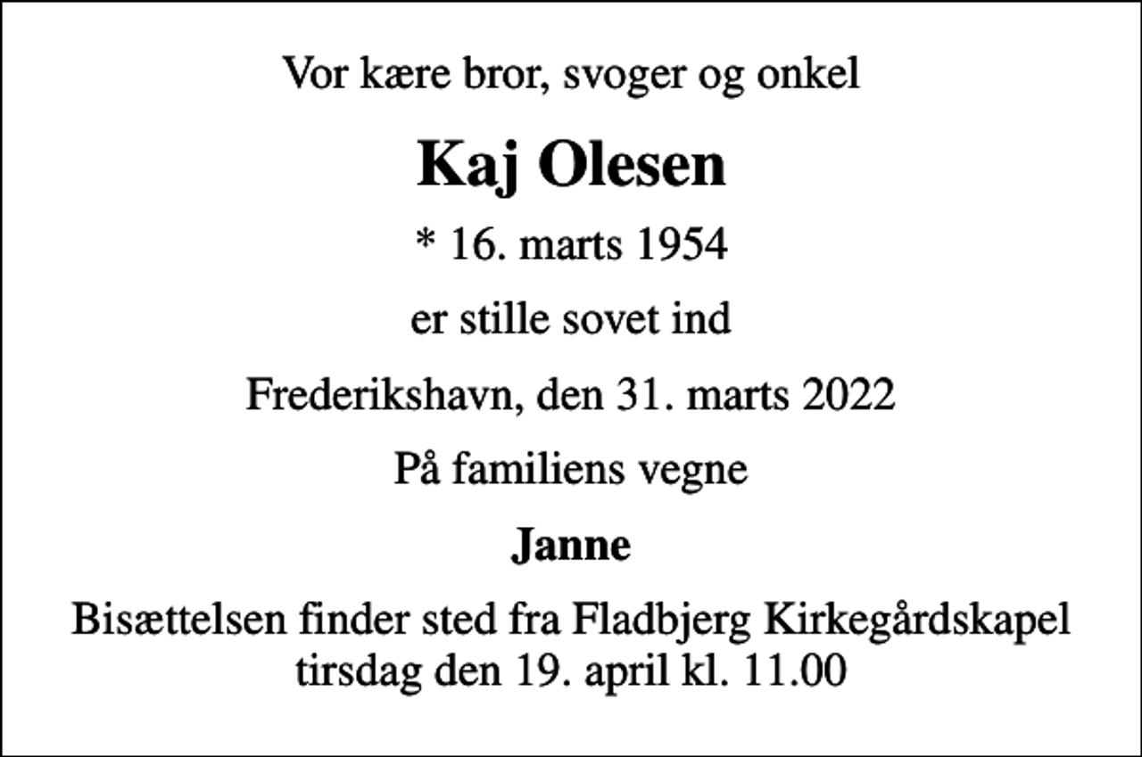 <p>Vor kære bror, svoger og onkel<br />Kaj Olesen<br />* 16. marts 1954<br />er stille sovet ind<br />Frederikshavn, den 31. marts 2022<br />På familiens vegne<br />Janne<br />Bisættelsen finder sted fra Fladbjerg Kirkegårdskapel tirsdag den 19. april kl. 11.00</p>