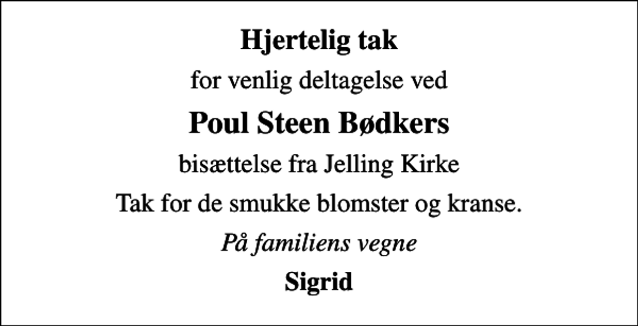<p>Hjertelig tak<br />for venlig deltagelse ved<br />Poul Steen Bødkers<br />bisættelse fra Jelling Kirke<br />Tak for de smukke blomster og kranse.<br />På familiens vegne<br />Sigrid</p>