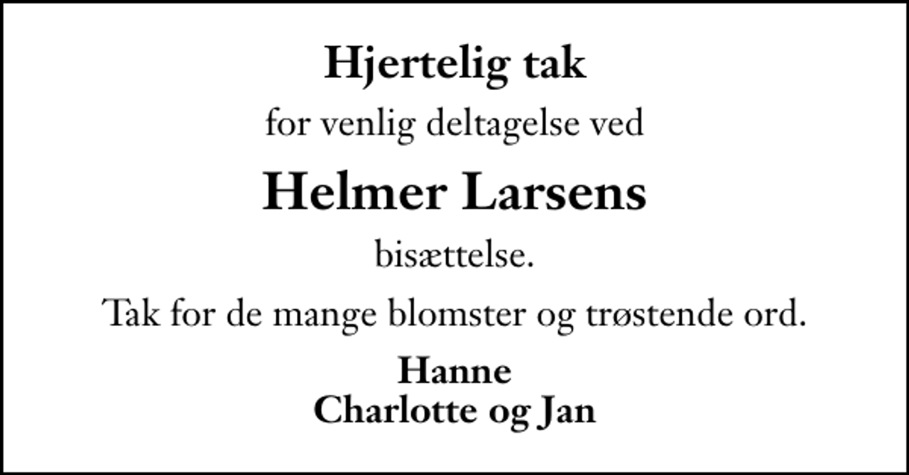 <p>Hjertelig tak<br />for venlig deltagelse ved<br />Helmer Larsens<br />bisættelse.<br />Tak for de mange blomster og trøstende ord.<br />Hanne Charlotte og Jan</p>