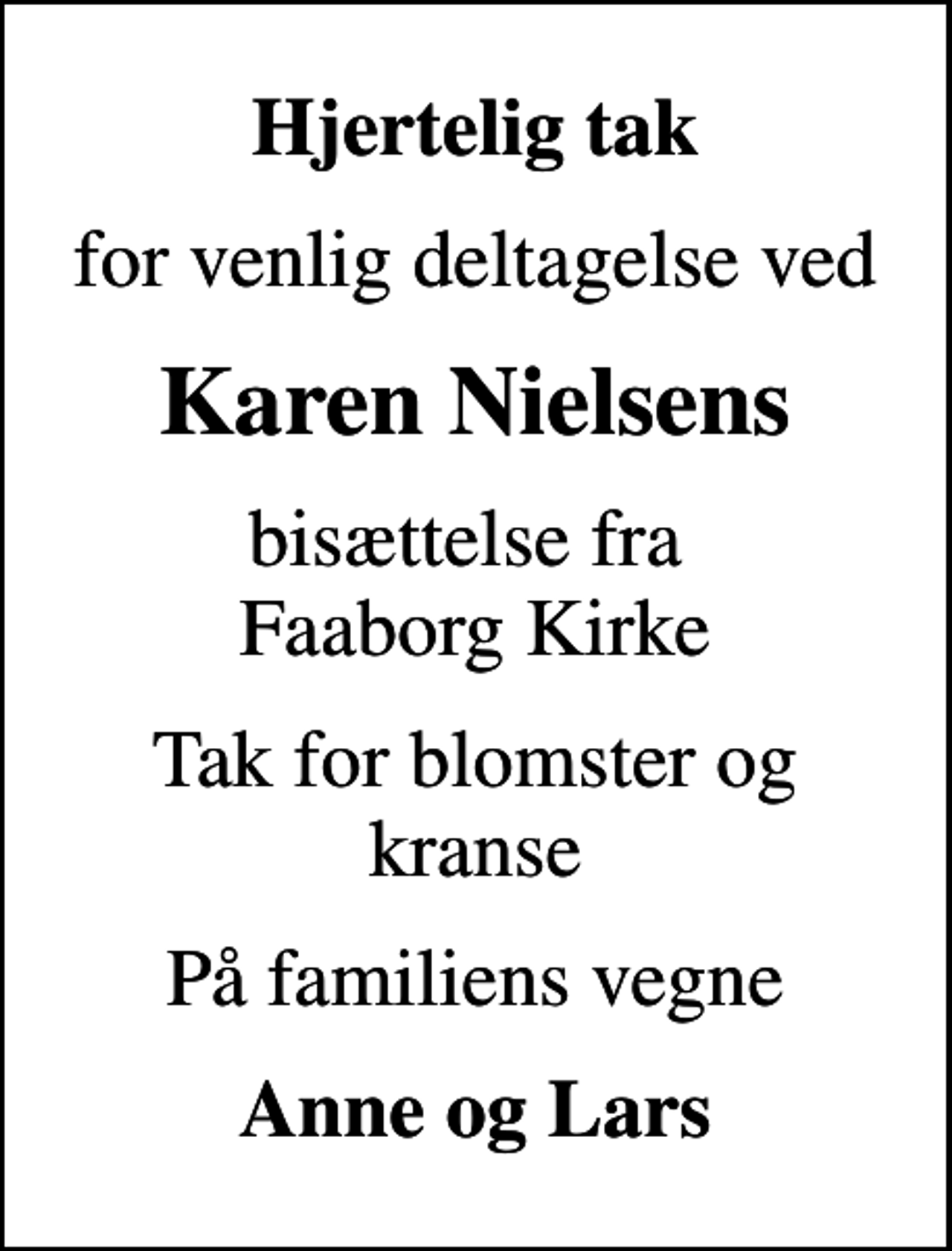 <p>Hjertelig tak<br />for venlig deltagelse ved<br />Karen Nielsens<br />bisættelse fra Faaborg Kirke<br />Tak for blomster og kranse<br />På familiens vegne<br />Anne og Lars</p>