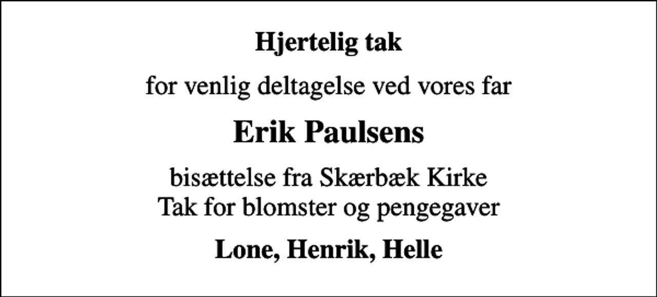 <p>Hjertelig tak<br />for venlig deltagelse ved vores far<br />Erik Paulsens<br />bisættelse fra Skærbæk Kirke Tak for blomster og pengegaver<br />Lone, Henrik, Helle</p>