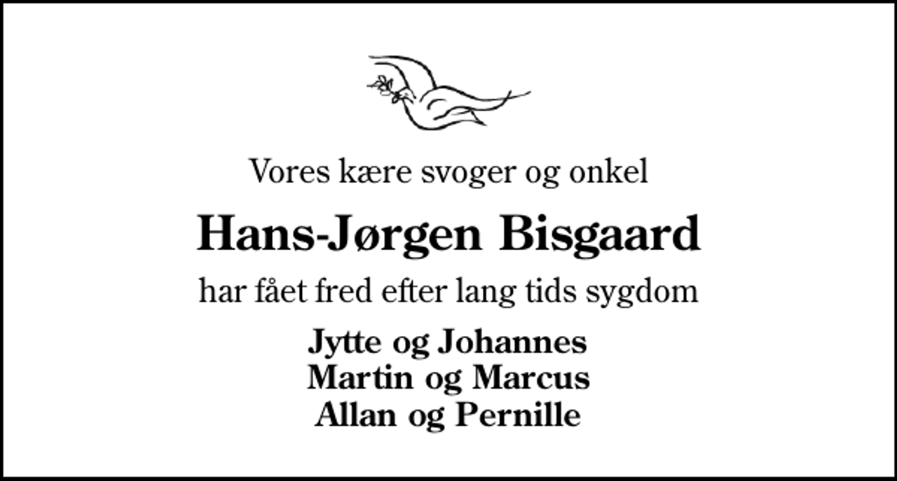 <p>Vores kære svoger og onkel<br />Hans-Jørgen Bisgaard<br />har fået fred efter lang tids sygdom<br />Jytte og Johannes Martin og Marcus Allan og Pernille</p>
