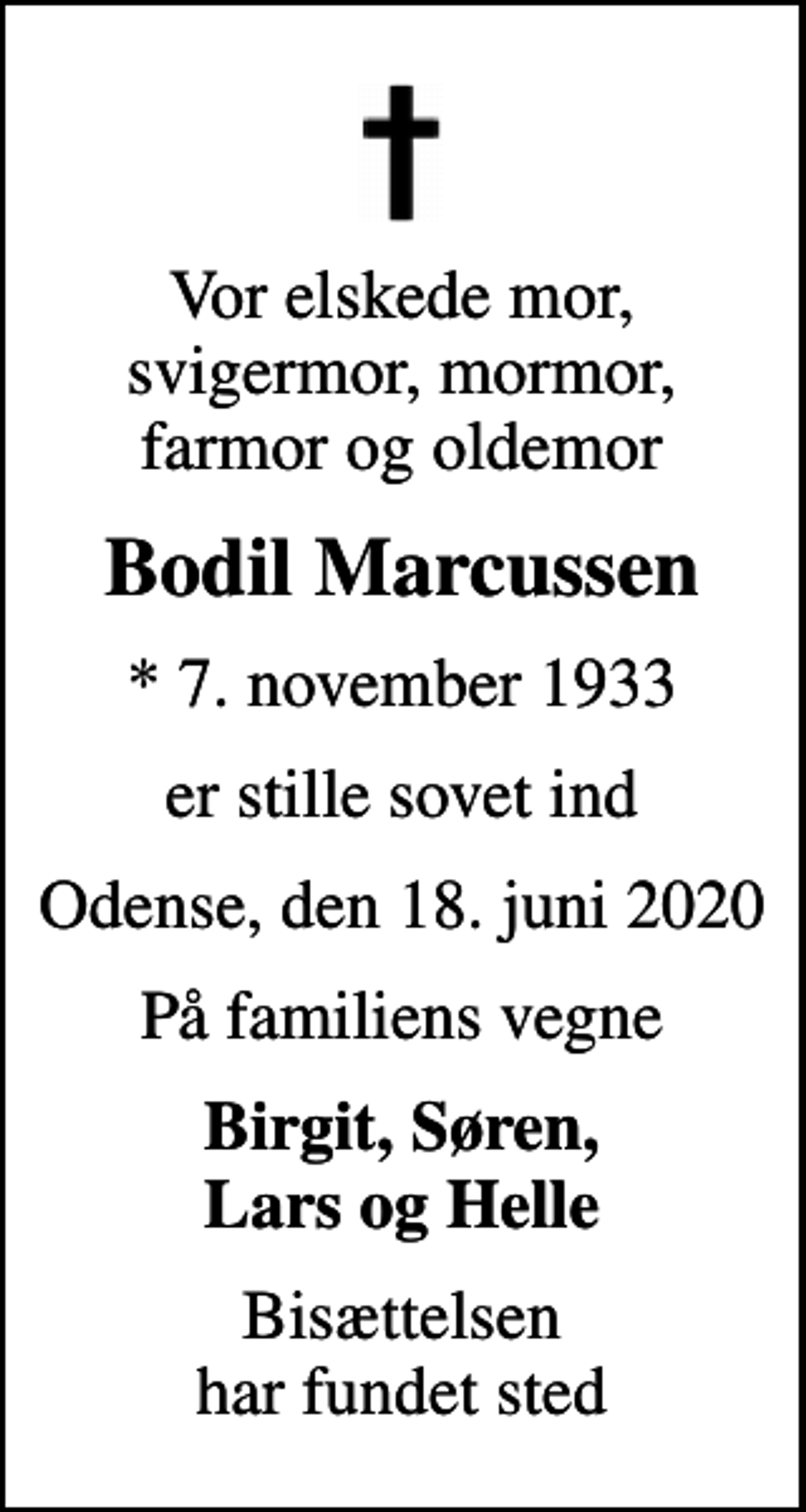 <p>Vor elskede mor, svigermor, mormor, farmor og oldemor<br />Bodil Marcussen<br />* 7. november 1933<br />er stille sovet ind<br />Odense, den 18. juni 2020<br />På familiens vegne<br />Birgit, Søren, Lars og Helle<br />Bisættelsen har fundet sted</p>