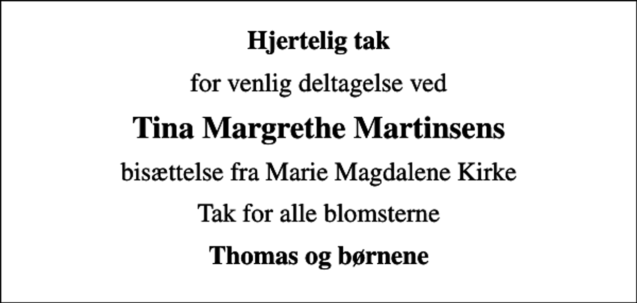 <p>Hjertelig tak<br />for venlig deltagelse ved<br />Tina Margrethe Martinsens<br />bisættelse fra Marie Magdalene Kirke<br />Tak for alle blomsterne<br />Thomas og børnene</p>
