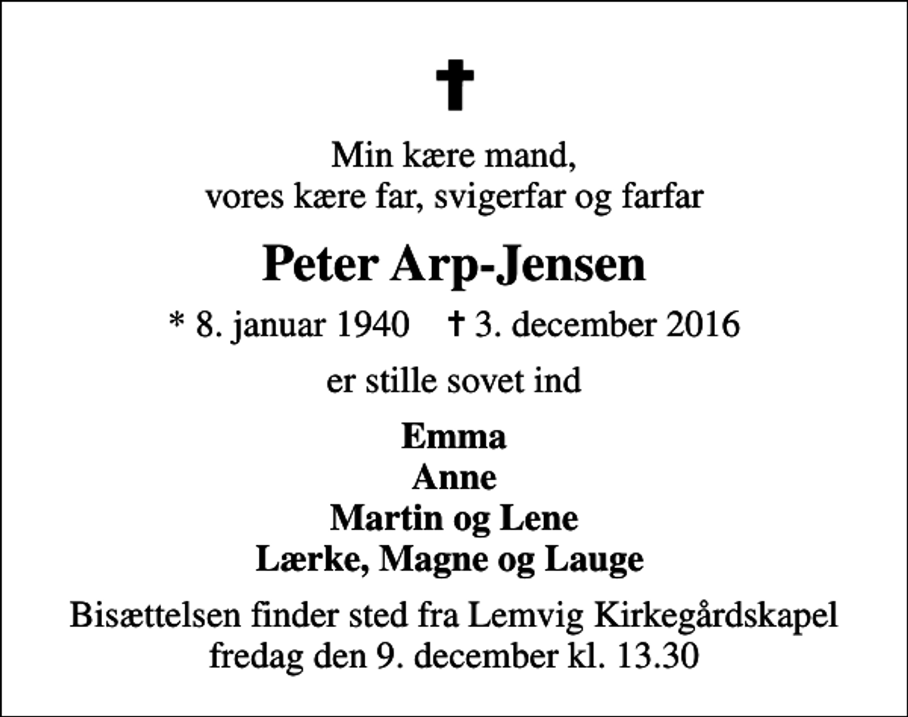 <p>Min kære mand, vores kære far, svigerfar og farfar<br />Peter Arp-Jensen<br />* 8. januar 1940 ✝ 3. december 2016<br />er stille sovet ind<br />Emma Anne Martin og Lene Lærke, Magne og Lauge<br />Bisættelsen finder sted fra Lemvig Kirkegårdskapel fredag den 9. december kl. 13.30</p>