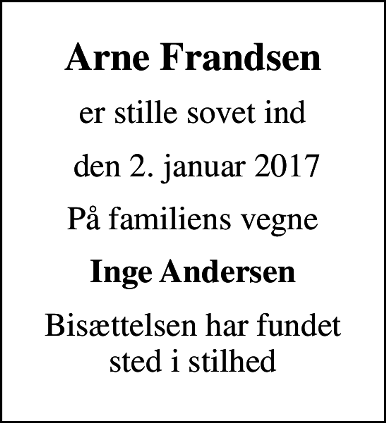 <p>Arne Frandsen<br />er stille sovet ind<br />den 2. januar 2017<br />På familiens vegne<br />Inge Andersen<br />Bisættelsen har fundet sted i stilhed</p>
