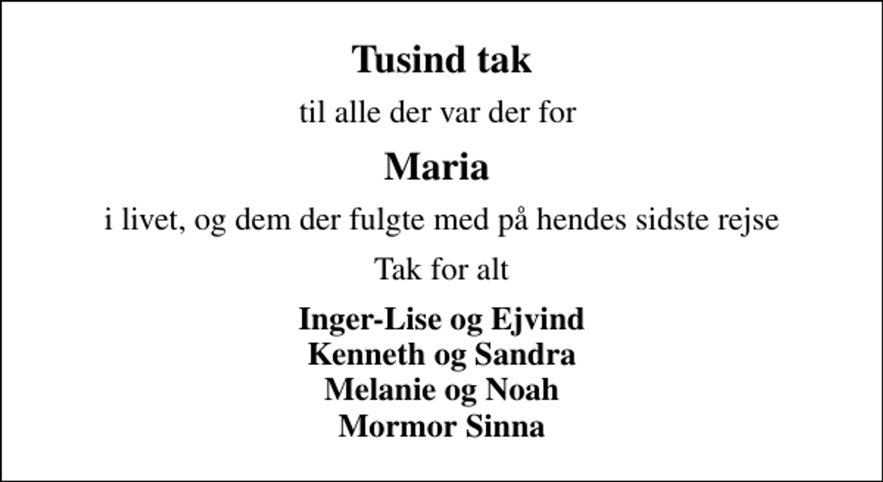 <p>Tusind tak<br />til alle der var der for<br />Maria<br />i livet, og dem der fulgte med på hendes sidste rejse<br />Tak for alt<br />Inger-Lise og Ejvind Kenneth og Sandra Melanie og Noah Mormor Sinna</p>