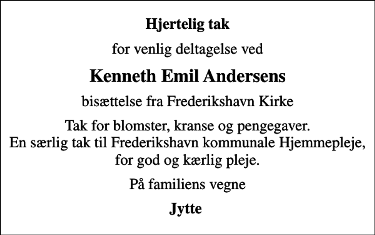 <p>Hjertelig tak<br />for venlig deltagelse ved<br />Kenneth Emil Andersens<br />bisættelse fra Frederikshavn Kirke<br />Tak for blomster, kranse og pengegaver. En særlig tak til Frederikshavn kommunale Hjemmepleje, for god og kærlig pleje.<br />På familiens vegne<br />Jytte</p>