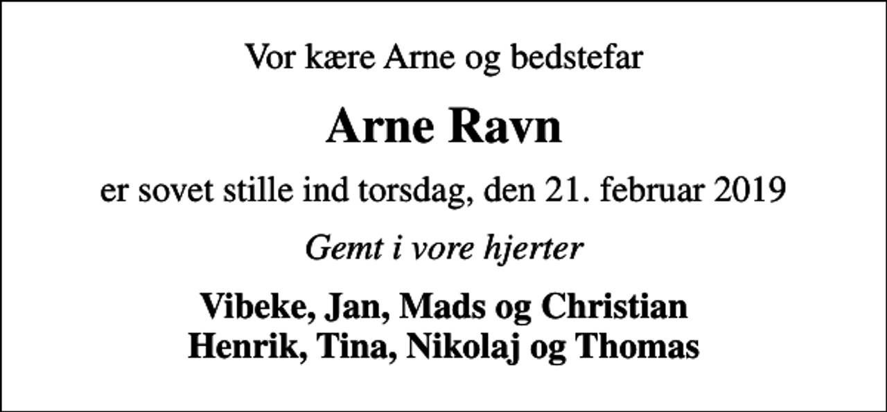 <p>Vor kære Arne og bedstefar<br />Arne Ravn<br />er sovet stille ind torsdag, den 21. februar 2019<br />Gemt i vore hjerter<br />Vibeke, Jan, Mads og Christian Henrik, Tina, Nikolaj og Thomas</p>
