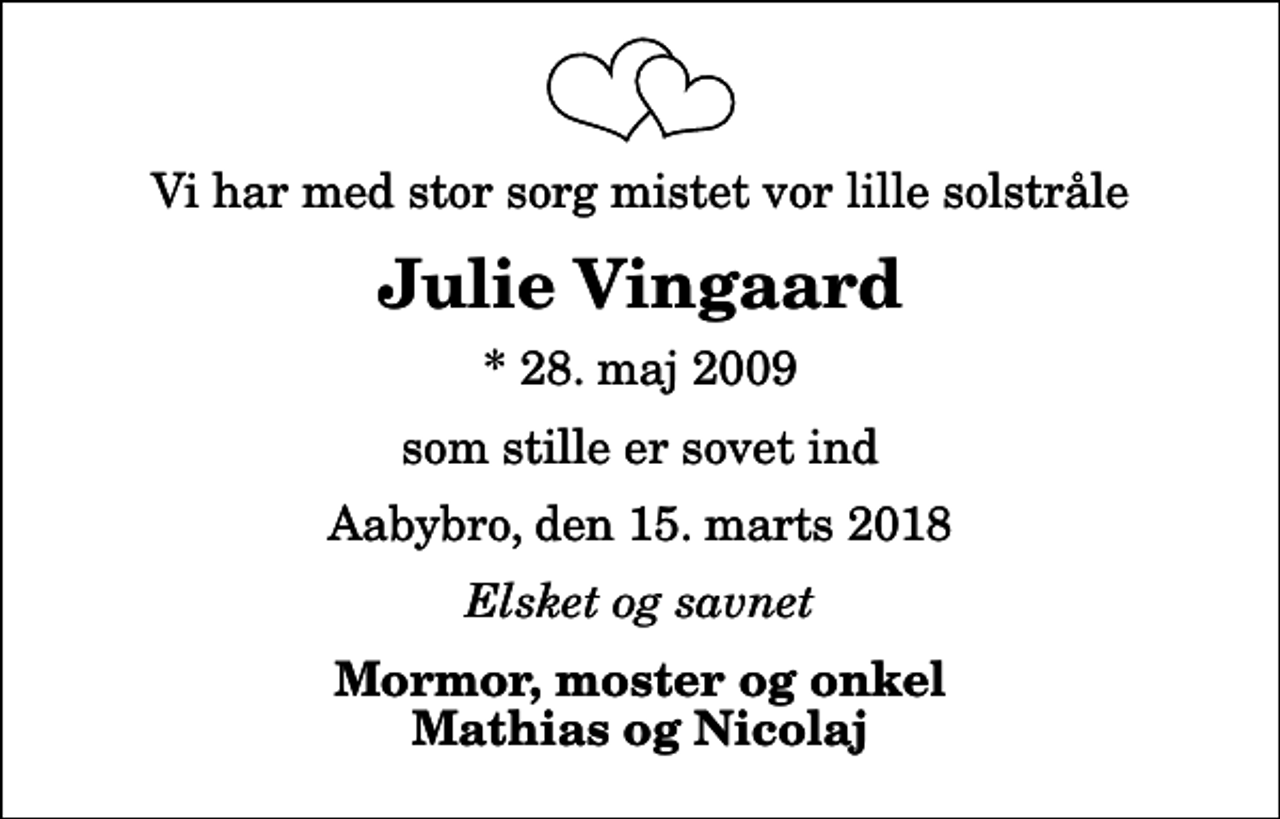<p>Vi har med stor sorg mistet vor lille solstråle<br />Julie Vingaard<br />* 28. maj 2009<br />som stille er sovet ind<br />Aabybro, den 15. marts 2018<br />Elsket og savnet<br />Mormor, moster og onkel Mathias og Nicolaj</p>