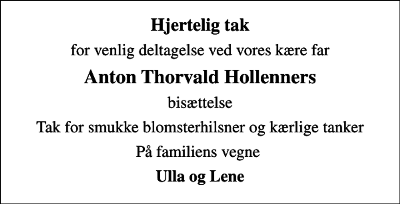 <p>Hjertelig tak<br />for venlig deltagelse ved vores kære far<br />Anton Thorvald Hollenners<br />bisættelse<br />Tak for smukke blomsterhilsner og kærlige tanker<br />På familiens vegne<br />Ulla og Lene</p>