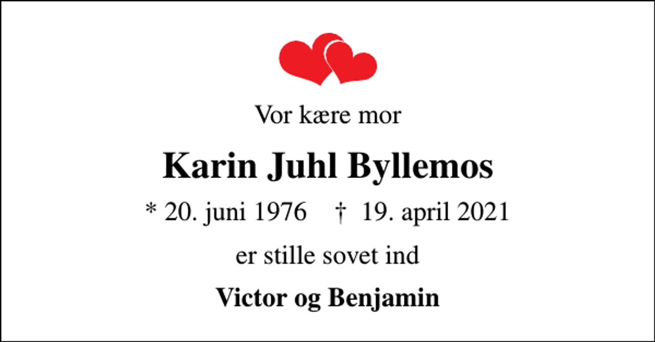 <p>Vor kære mor<br />Karin Juhl Byllemos<br />* 20. juni 1976 ✝ 19. april 2021<br />er stille sovet ind<br />Victor og Benjamin</p>