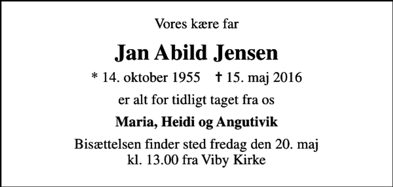 <p>Vores kære far<br />Jan Abild Jensen<br />* 14. oktober 1955 ✝ 15. maj 2016<br />er alt for tidligt taget fra os<br />Maria, Heidi og Angutivik<br />Bisættelsen finder sted fredag den 20. maj kl. 13.00 fra Viby Kirke</p>