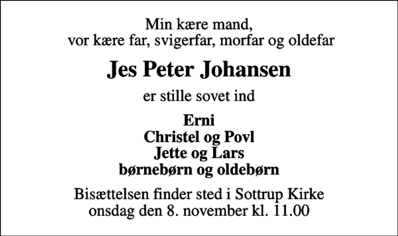 <p>Min kære mand, vor kære far, svigerfar, morfar og oldefar<br />Jes Peter Johansen<br />er stille sovet ind<br />Erni Christel og Povl Jette og Lars børnebørn og oldebørn<br />Bisættelsen finder sted i Sottrup Kirke onsdag den 8. november kl. 11.00</p>