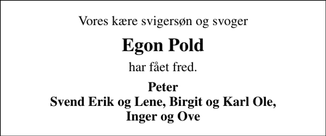 <p>Vores kære svigersøn og svoger<br />Egon Pold<br />har fået fred.<br />Peter Svend Erik og Lene, Birgit og Karl Ole, Inger og Ove</p>