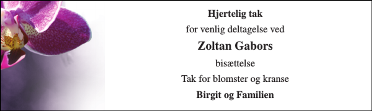 <p>Hjertelig tak<br />for venlig deltagelse ved<br />Zoltan Gabors<br />bisættelse<br />Tak for blomster og kranse<br />Birgit og Familien</p>