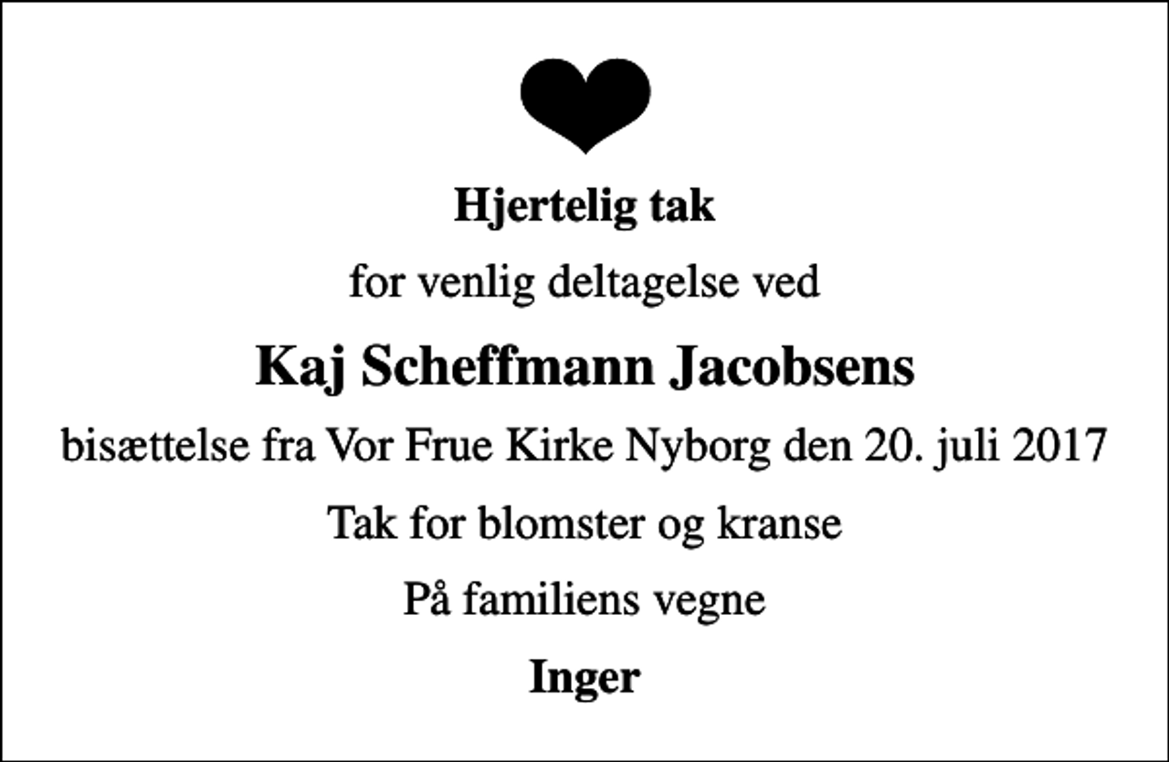 <p>Hjertelig tak<br />for venlig deltagelse ved<br />Kaj Scheffmann Jacobsens<br />bisættelse fra Vor Frue Kirke Nyborg den 20. juli 2017<br />Tak for blomster og kranse<br />På familiens vegne<br />Inger</p>