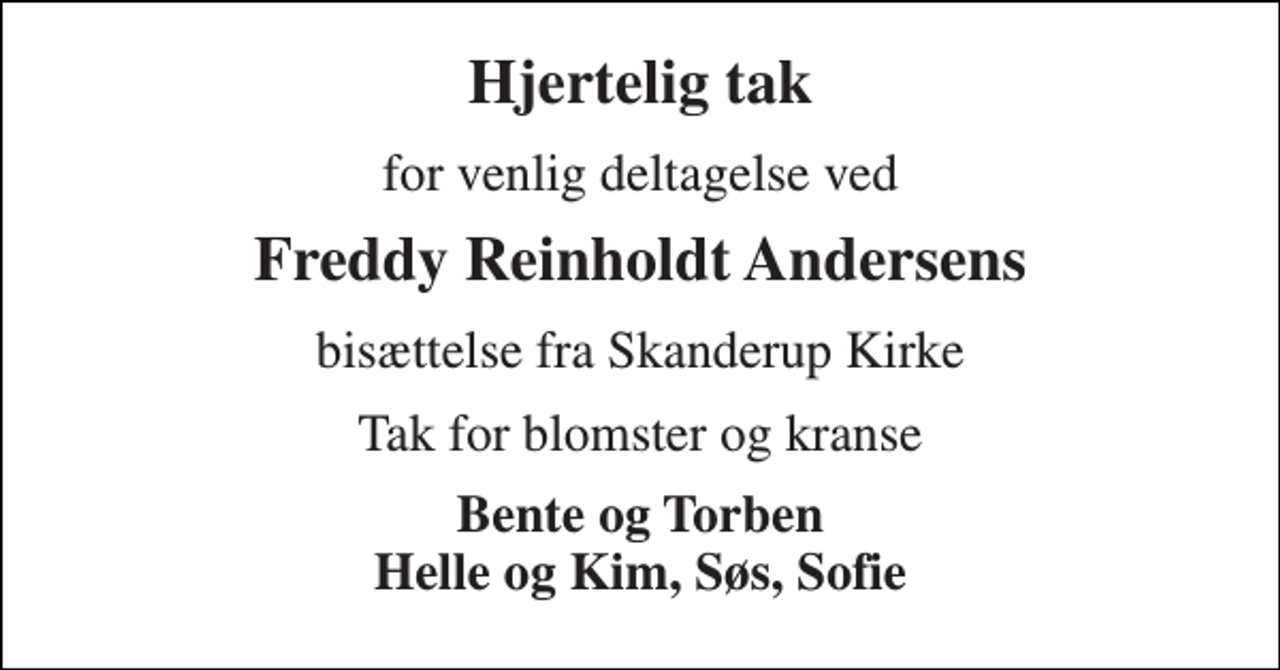<p>Hjertelig tak<br />for venlig deltagelse ved<br />Freddy Reinholdt Andersens<br />bisættelse fra Skanderup Kirke<br />Tak for blomster og kranse<br />Bente og Torben Helle og Kim, Søs, Sofie</p>