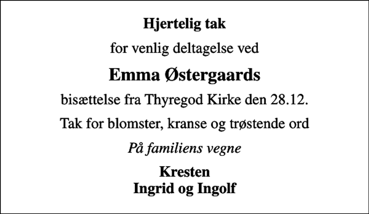 <p>Hjertelig tak<br />for venlig deltagelse ved<br />Emma Østergaards<br />bisættelse fra Thyregod Kirke den 28.12.<br />Tak for blomster, kranse og trøstende ord<br />På familiens vegne<br />Kresten Ingrid og Ingolf</p>