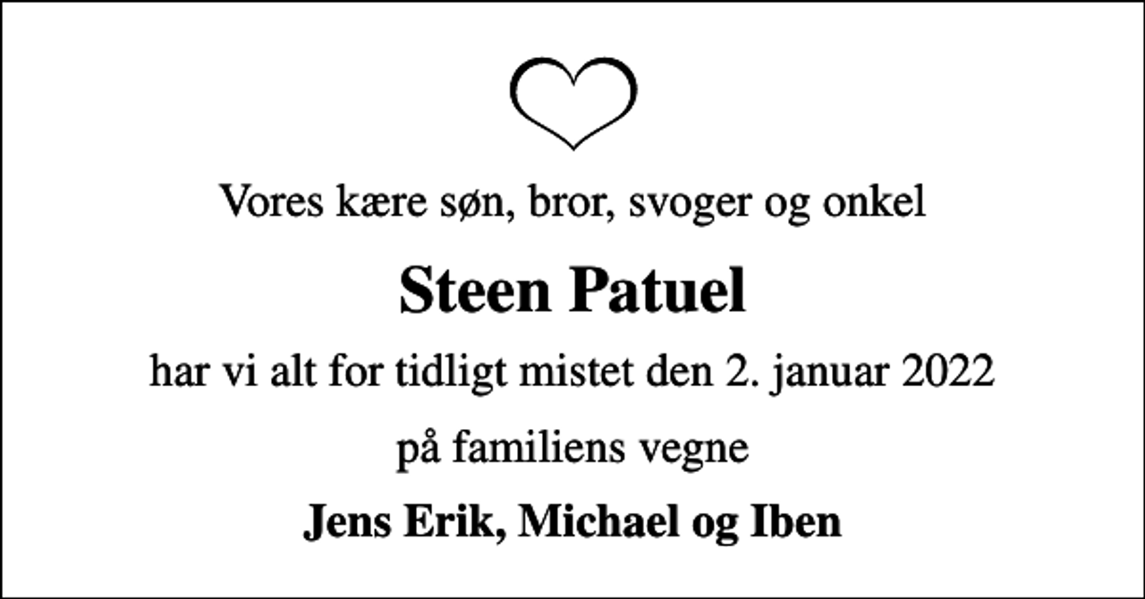 <p>Vores kære søn, bror, svoger og onkel<br />Steen Patuel<br />har vi alt for tidligt mistet den 2. januar 2022<br />på familiens vegne<br />Jens Erik, Michael og Iben</p>