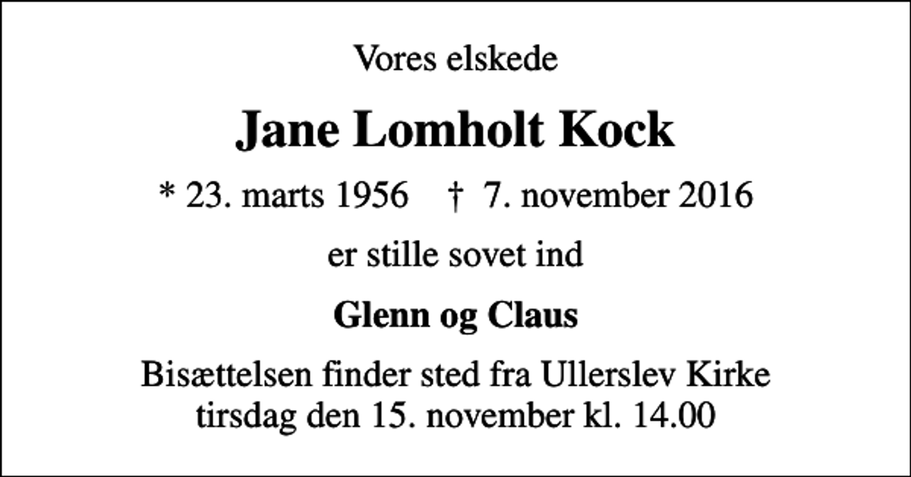 <p>Vores elskede<br />Jane Lomholt Kock<br />* 23. marts 1956 ✝ 7. november 2016<br />er stille sovet ind<br />Glenn og Claus<br />Bisættelsen finder sted fra Ullerslev Kirke tirsdag den 15. november kl. 14.00</p>