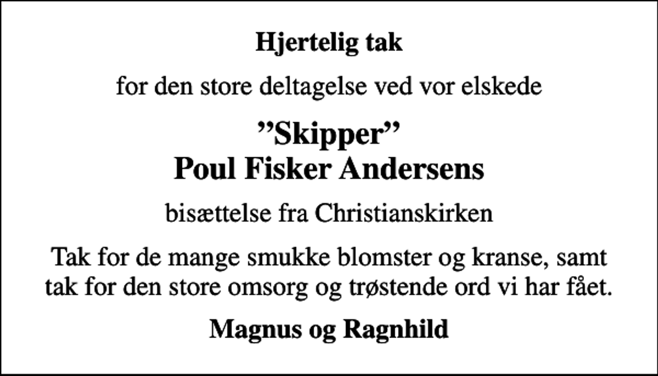 <p>Hjertelig tak<br />for den store deltagelse ved vor elskede<br />Skipper Poul Fisker Andersens<br />bisættelse fra Christianskirken<br />Tak for de mange smukke blomster og kranse, samt tak for den store omsorg og trøstende ord vi har fået.<br />Magnus og Ragnhild</p>