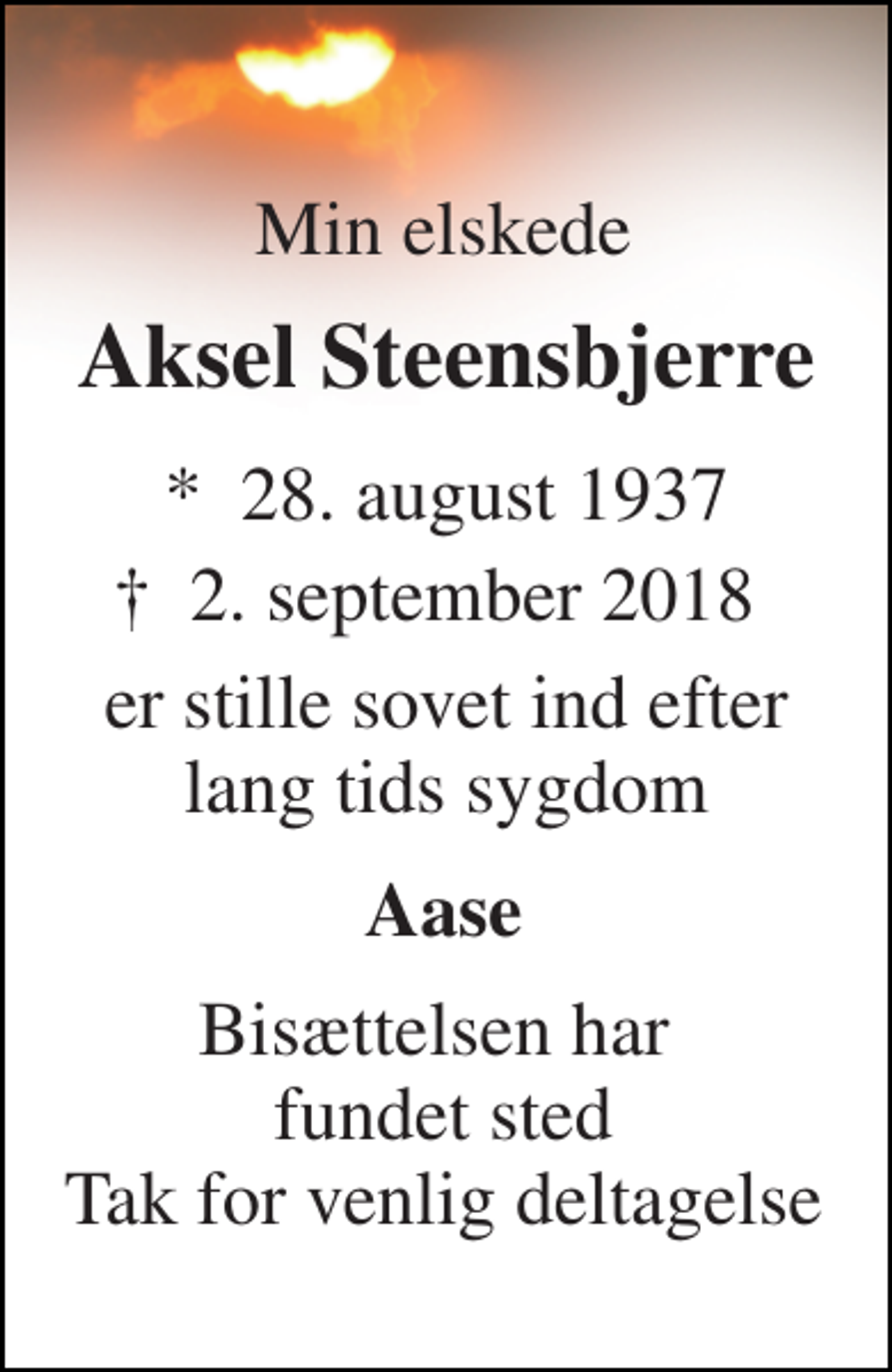 <p>Min elskede<br />Aksel Steensbjerre<br />*​ 28. august 1937<br />✝​ 2. september 2018​<br />er stille sovet ind efter lang tids sygdom<br />Aase<br />Bisættelsen har fundet sted Tak for venlig deltagelse</p>