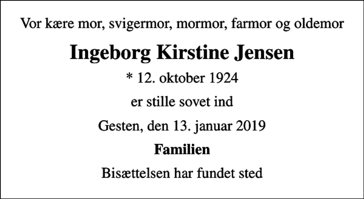 <p>Vor kære mor, svigermor, mormor, farmor og oldemor<br />Ingeborg Kirstine Jensen<br />* 12. oktober 1924<br />er stille sovet ind<br />Gesten, den 13. januar 2019<br />Familien<br />Bisættelsen har fundet sted</p>
