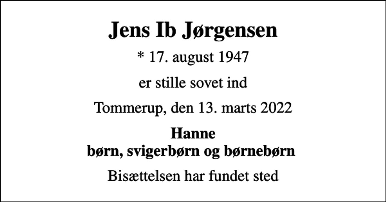 <p>Jens Ib Jørgensen<br />* 17. august 1947<br />er stille sovet ind<br />Tommerup, den 13. marts 2022<br />Hanne børn, svigerbørn og børnebørn<br />Bisættelsen har fundet sted</p>