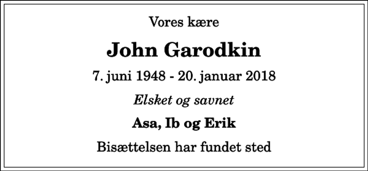 <p>Vores kære<br />John Garodkin<br />7. juni 1948 - 20. januar 2018<br />Elsket og savnet<br />Asa, Ib og Erik<br />Bisættelsen har fundet sted</p>